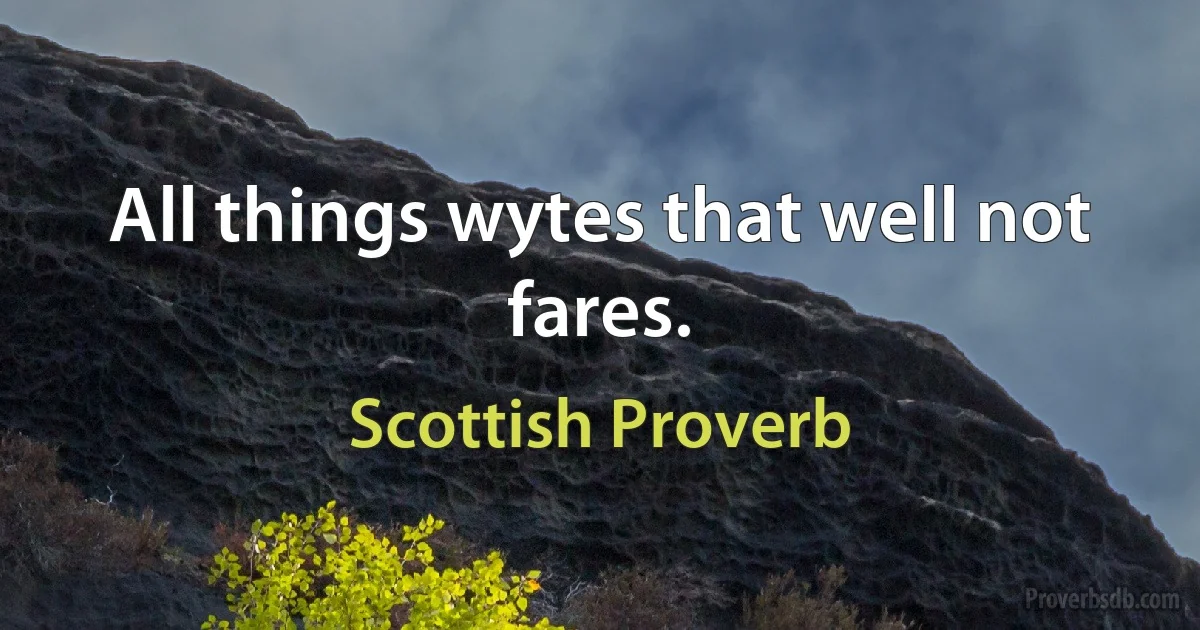 All things wytes that well not fares. (Scottish Proverb)