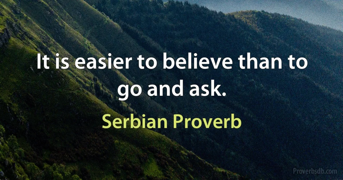 It is easier to believe than to go and ask. (Serbian Proverb)