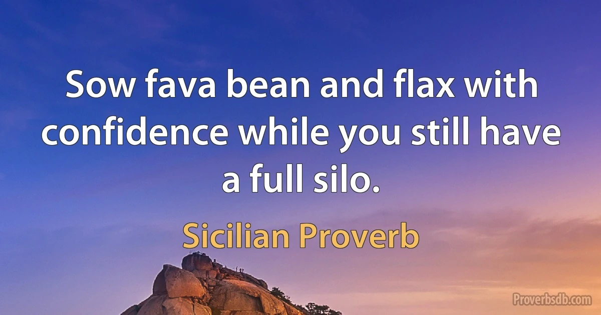 Sow fava bean and flax with confidence while you still have a full silo. (Sicilian Proverb)