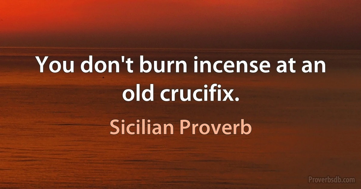 You don't burn incense at an old crucifix. (Sicilian Proverb)