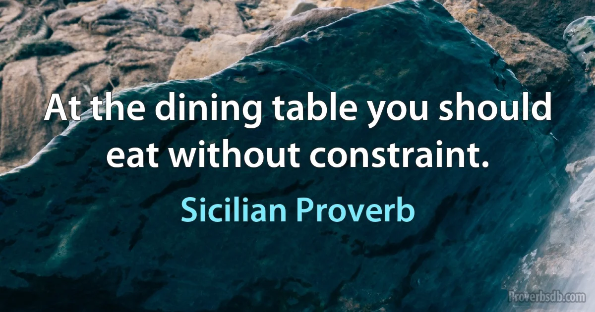 At the dining table you should eat without constraint. (Sicilian Proverb)