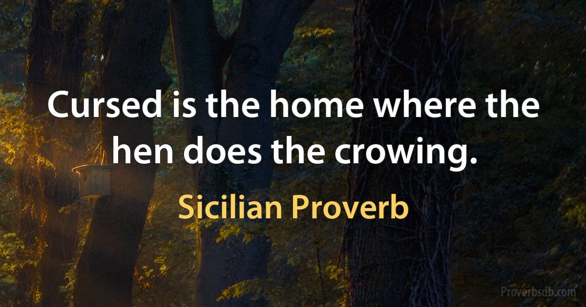 Cursed is the home where the hen does the crowing. (Sicilian Proverb)