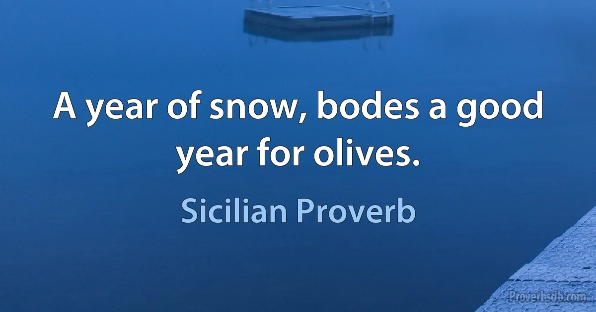 A year of snow, bodes a good year for olives. (Sicilian Proverb)