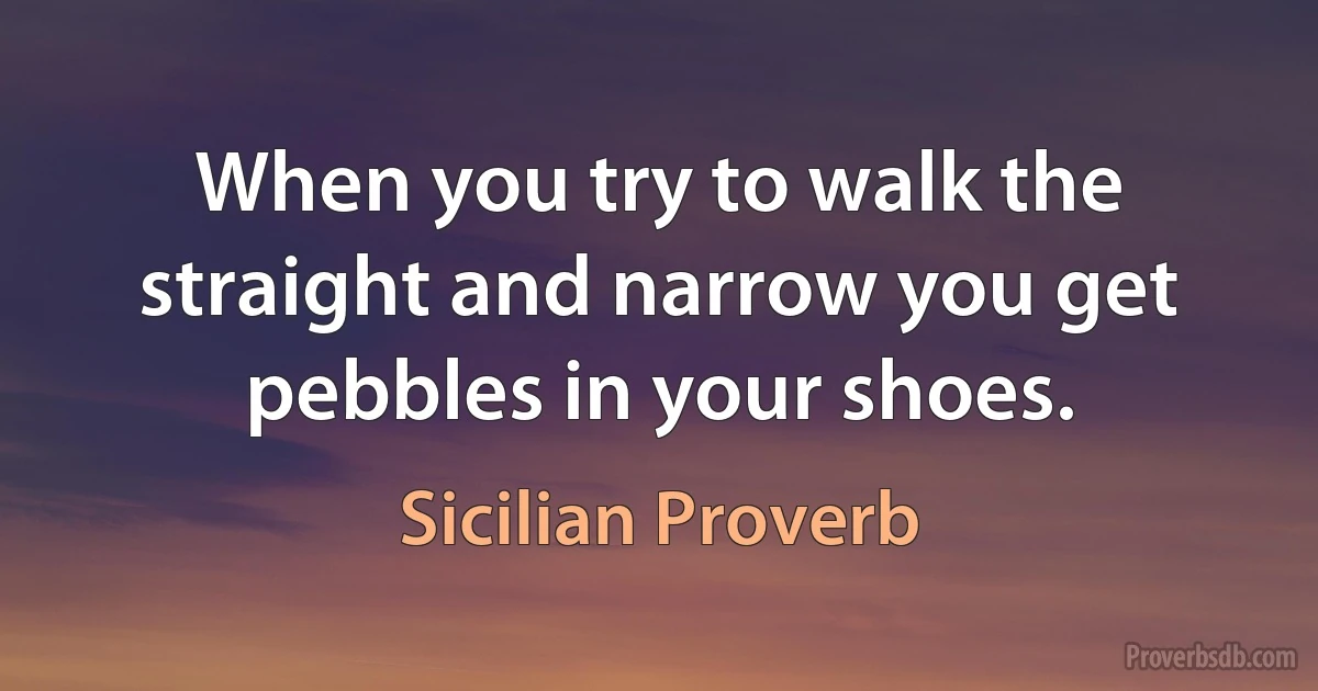 When you try to walk the straight and narrow you get pebbles in your shoes. (Sicilian Proverb)