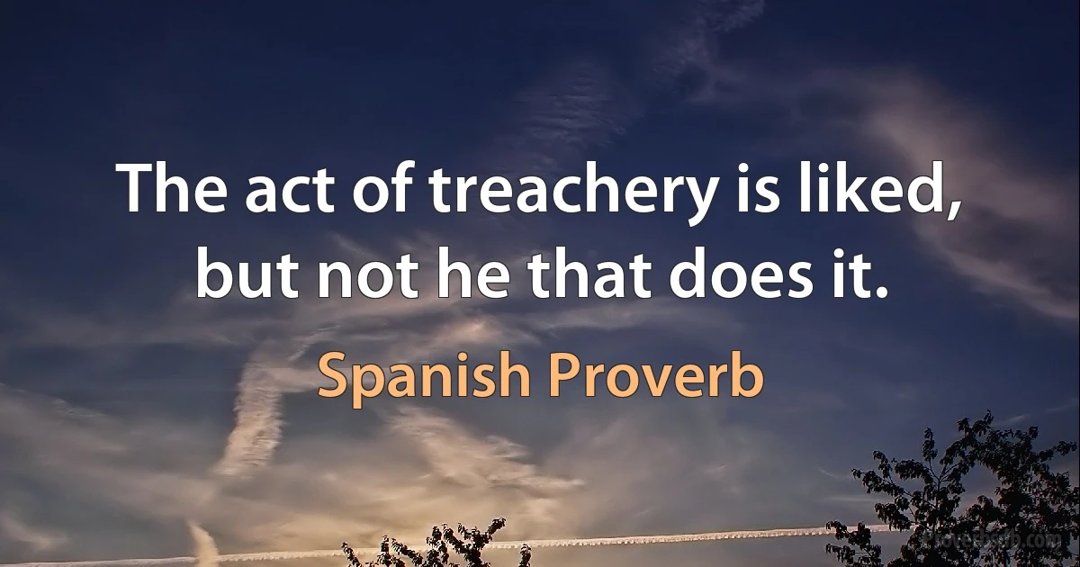 The act of treachery is liked, but not he that does it. (Spanish Proverb)