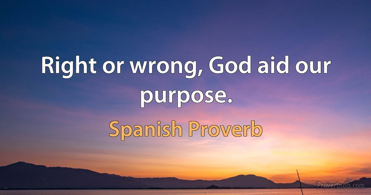 Right or wrong, God aid our purpose. (Spanish Proverb)