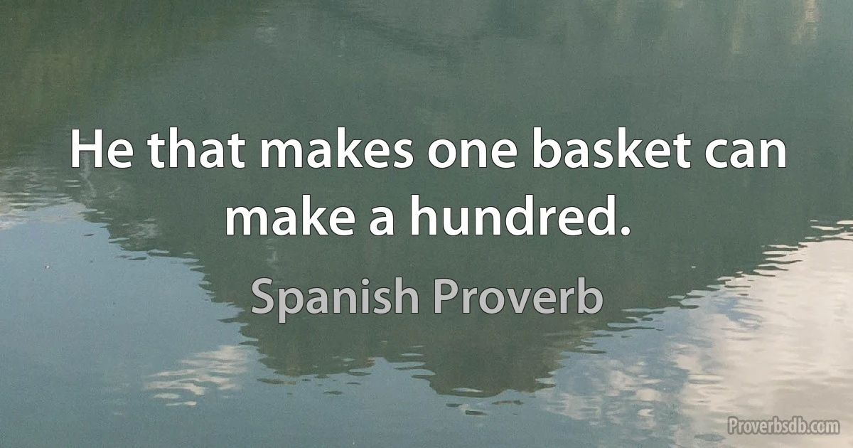 He that makes one basket can make a hundred. (Spanish Proverb)