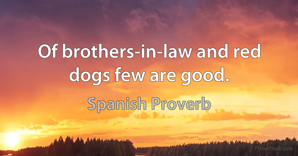 Of brothers-in-law and red dogs few are good. (Spanish Proverb)