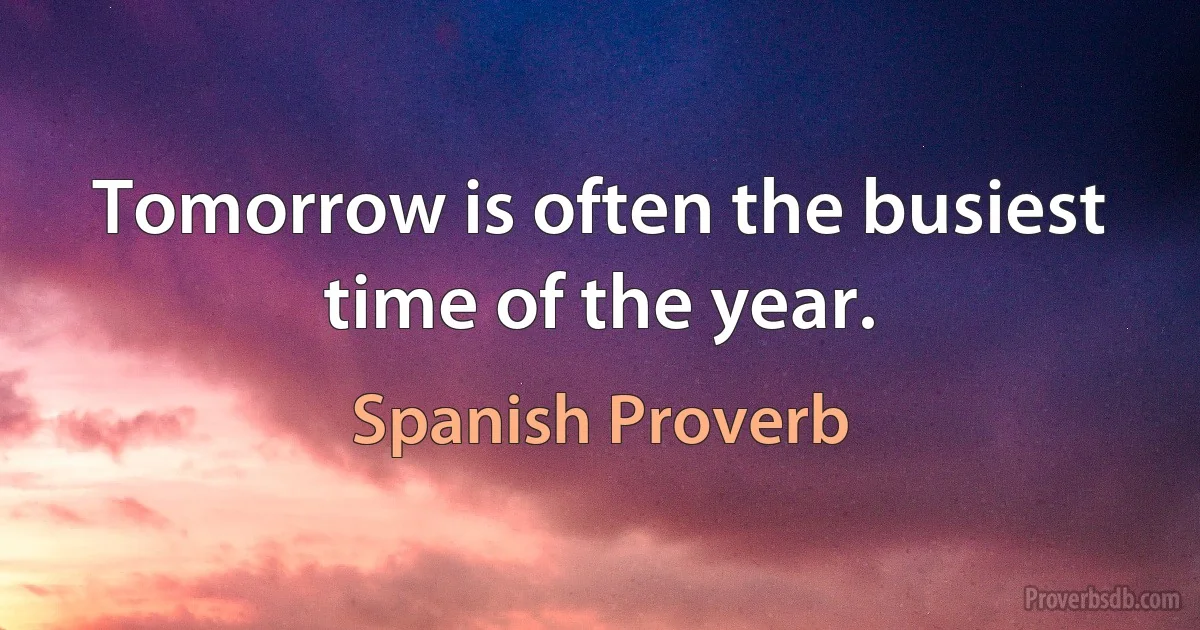 Tomorrow is often the busiest time of the year. (Spanish Proverb)