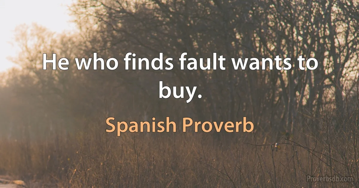 He who finds fault wants to buy. (Spanish Proverb)