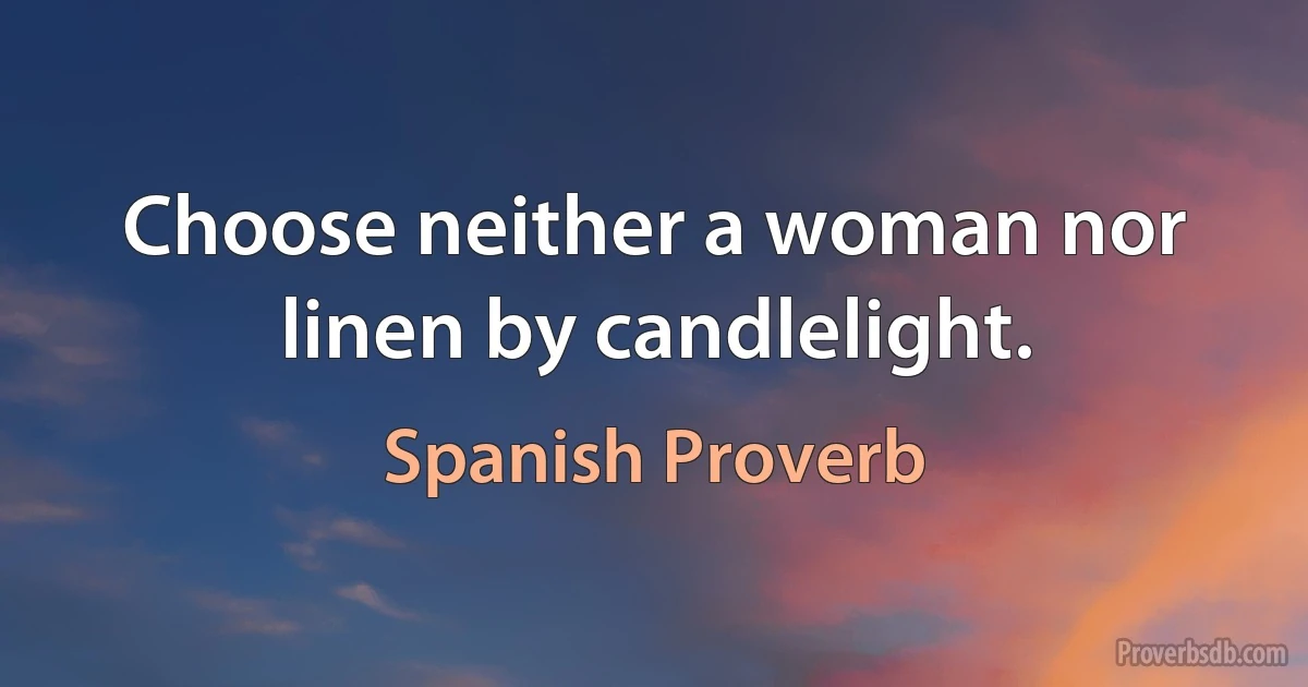 Choose neither a woman nor linen by candlelight. (Spanish Proverb)