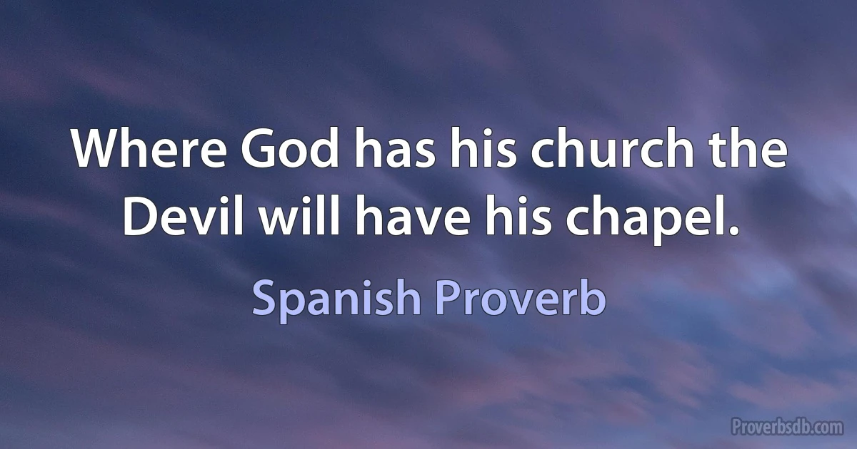 Where God has his church the Devil will have his chapel. (Spanish Proverb)