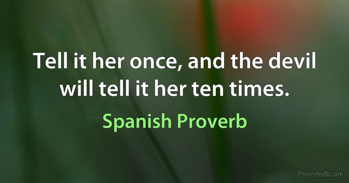 Tell it her once, and the devil will tell it her ten times. (Spanish Proverb)