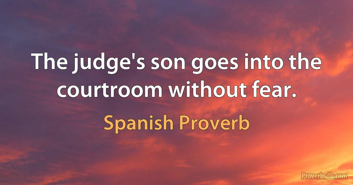 The judge's son goes into the courtroom without fear. (Spanish Proverb)