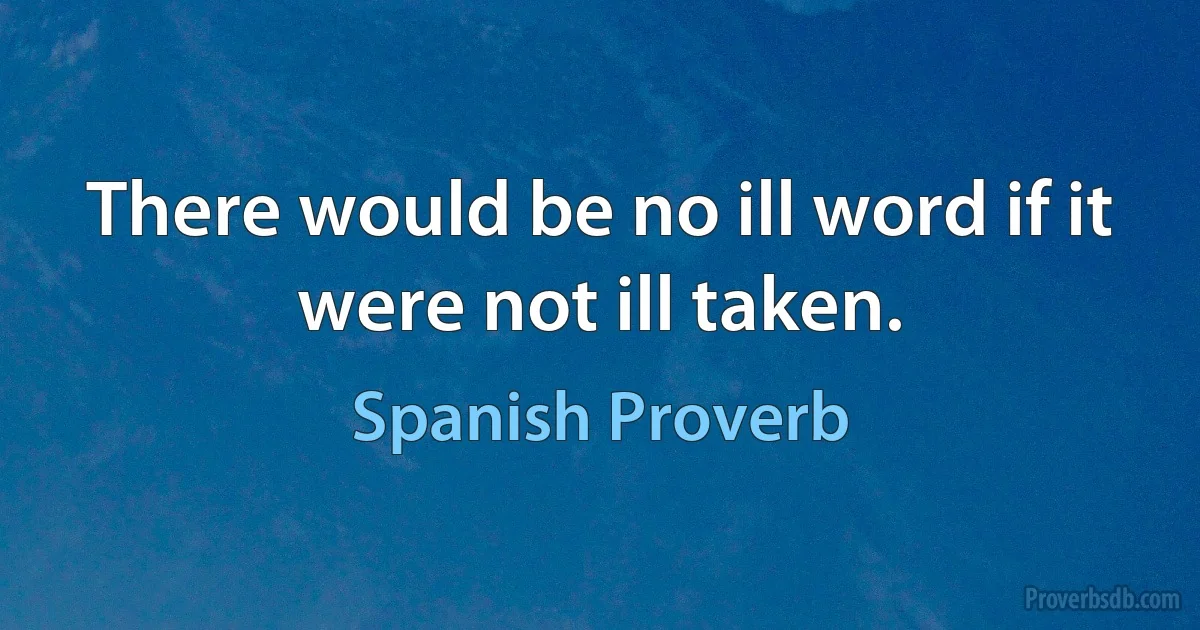 There would be no ill word if it were not ill taken. (Spanish Proverb)