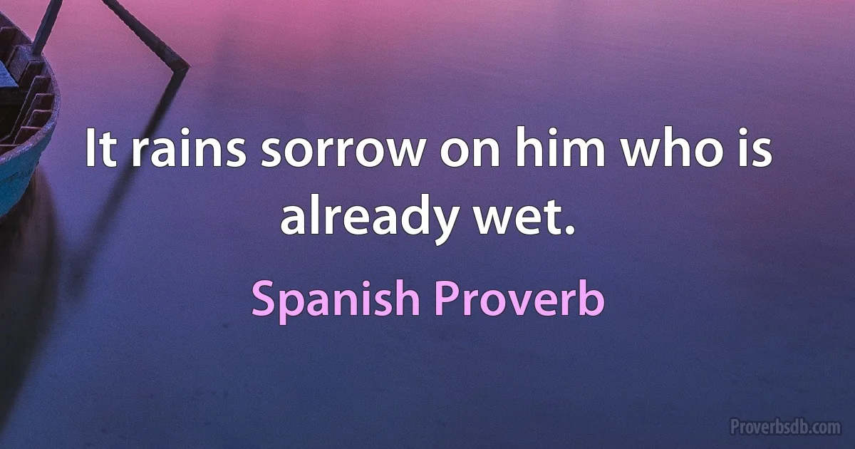 It rains sorrow on him who is already wet. (Spanish Proverb)