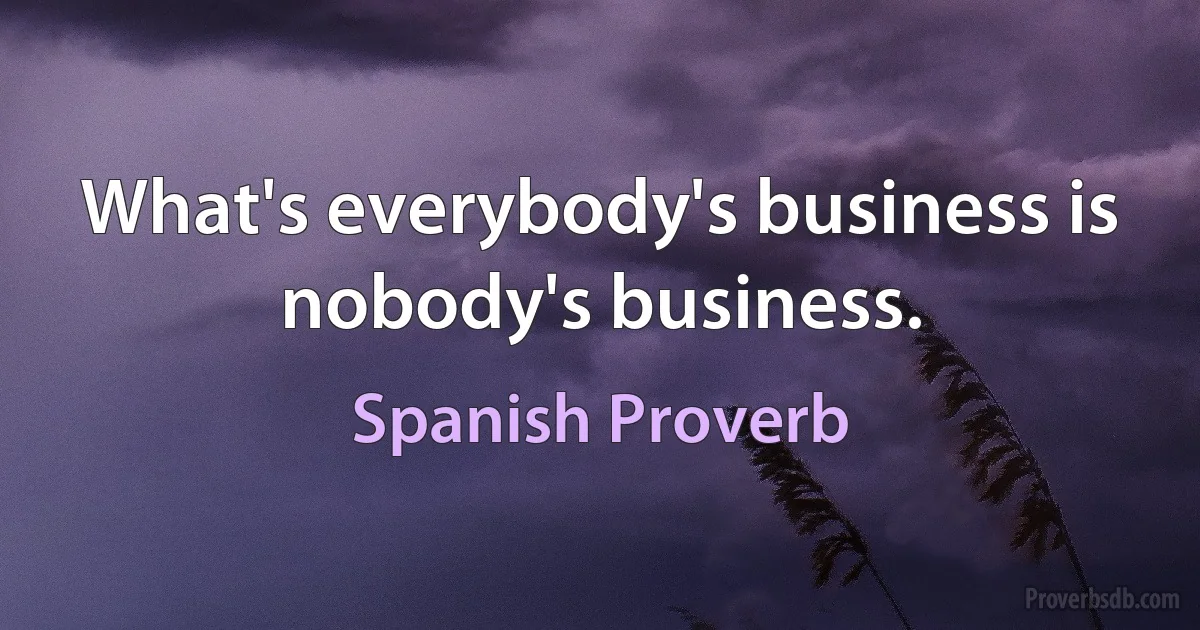 What's everybody's business is nobody's business. (Spanish Proverb)