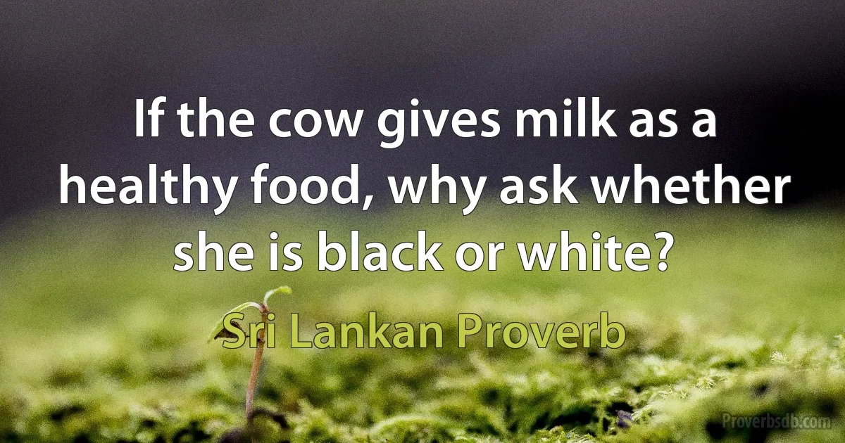 If the cow gives milk as a healthy food, why ask whether she is black or white? (Sri Lankan Proverb)