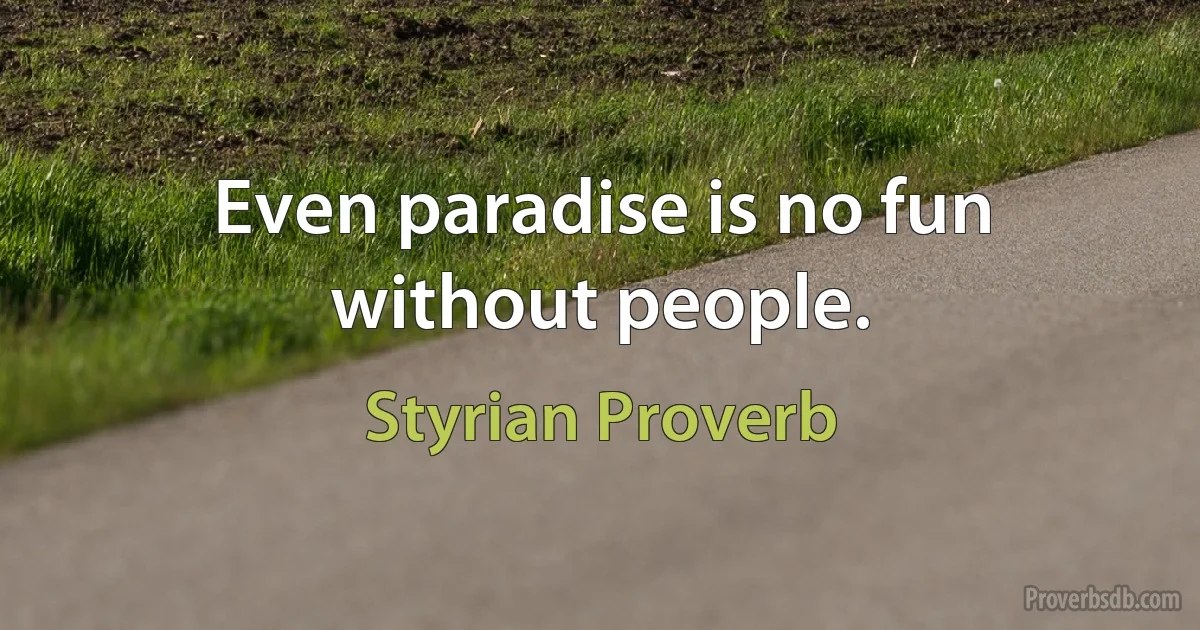 Even paradise is no fun without people. (Styrian Proverb)