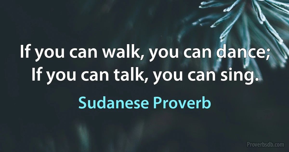 If you can walk, you can dance; If you can talk, you can sing. (Sudanese Proverb)