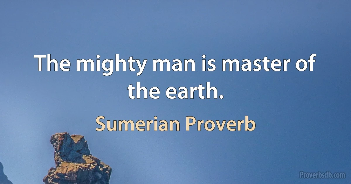 The mighty man is master of the earth. (Sumerian Proverb)