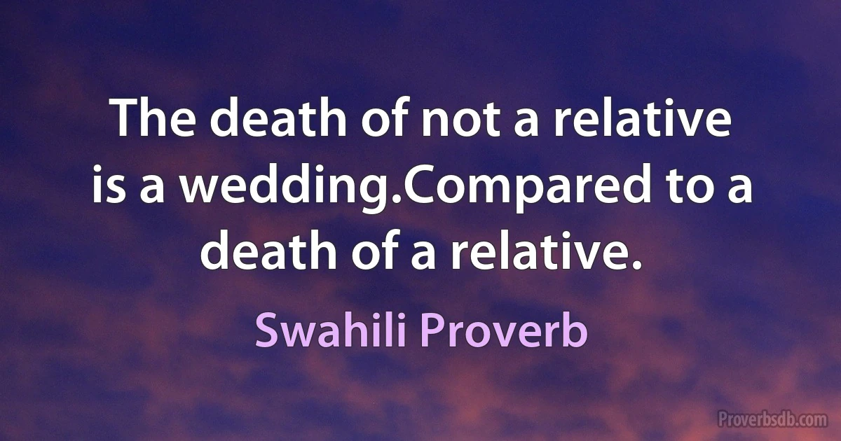 The death of not a relative is a wedding.Compared to a death of a relative. (Swahili Proverb)