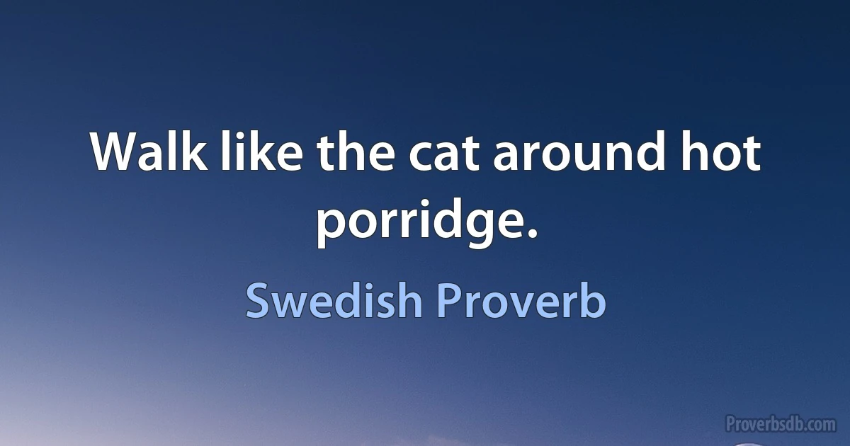 Walk like the cat around hot porridge. (Swedish Proverb)