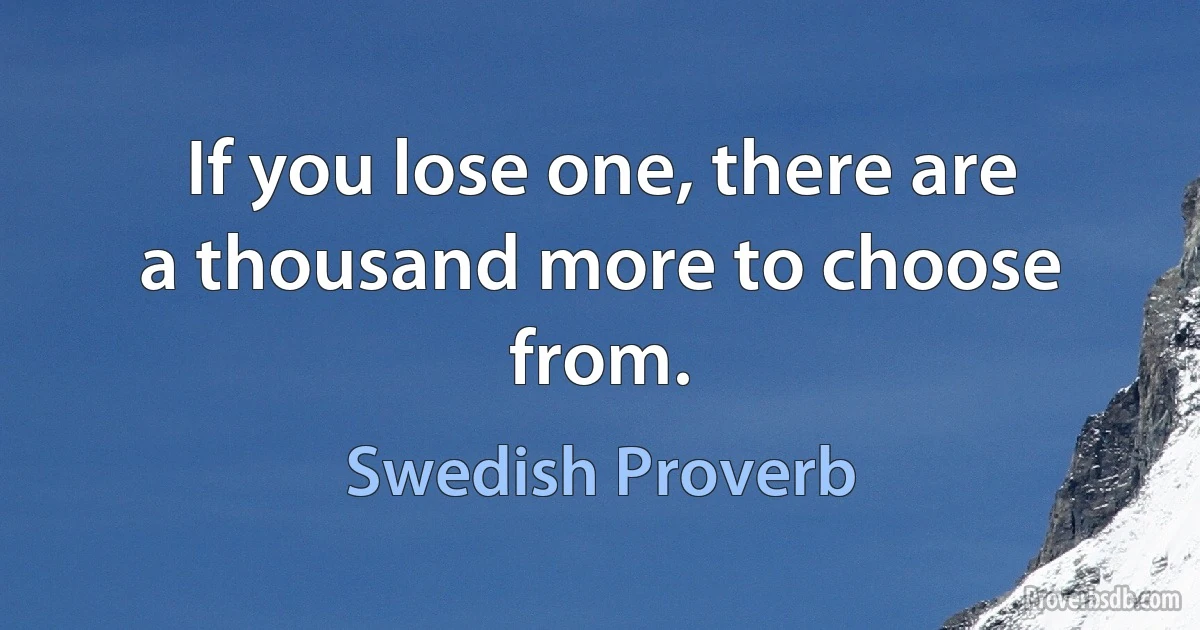 If you lose one, there are a thousand more to choose from. (Swedish Proverb)