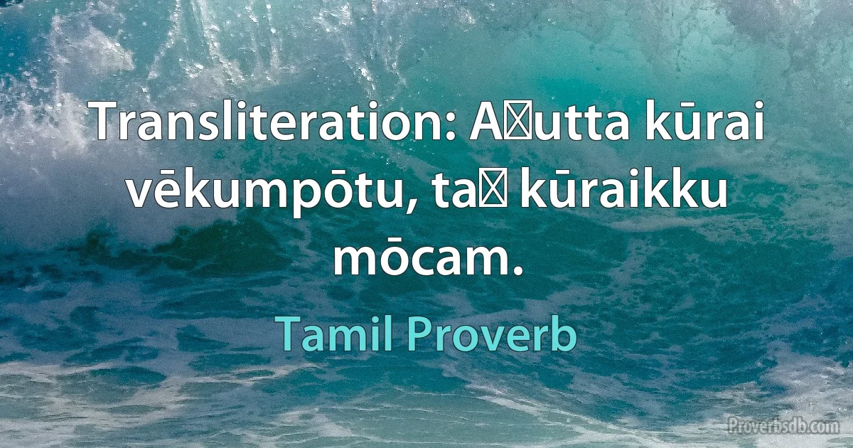 Transliteration: Aṭutta kūrai vēkumpōtu, taṉ kūraikku mōcam. (Tamil Proverb)