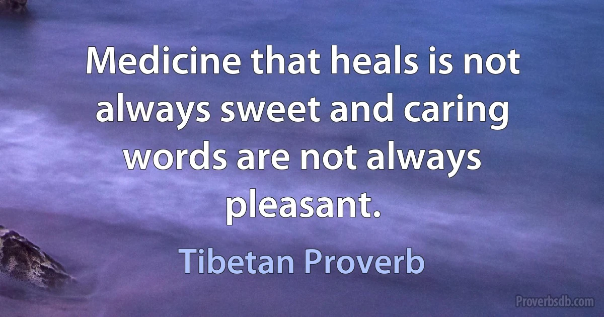 Medicine that heals is not always sweet and caring words are not always pleasant. (Tibetan Proverb)