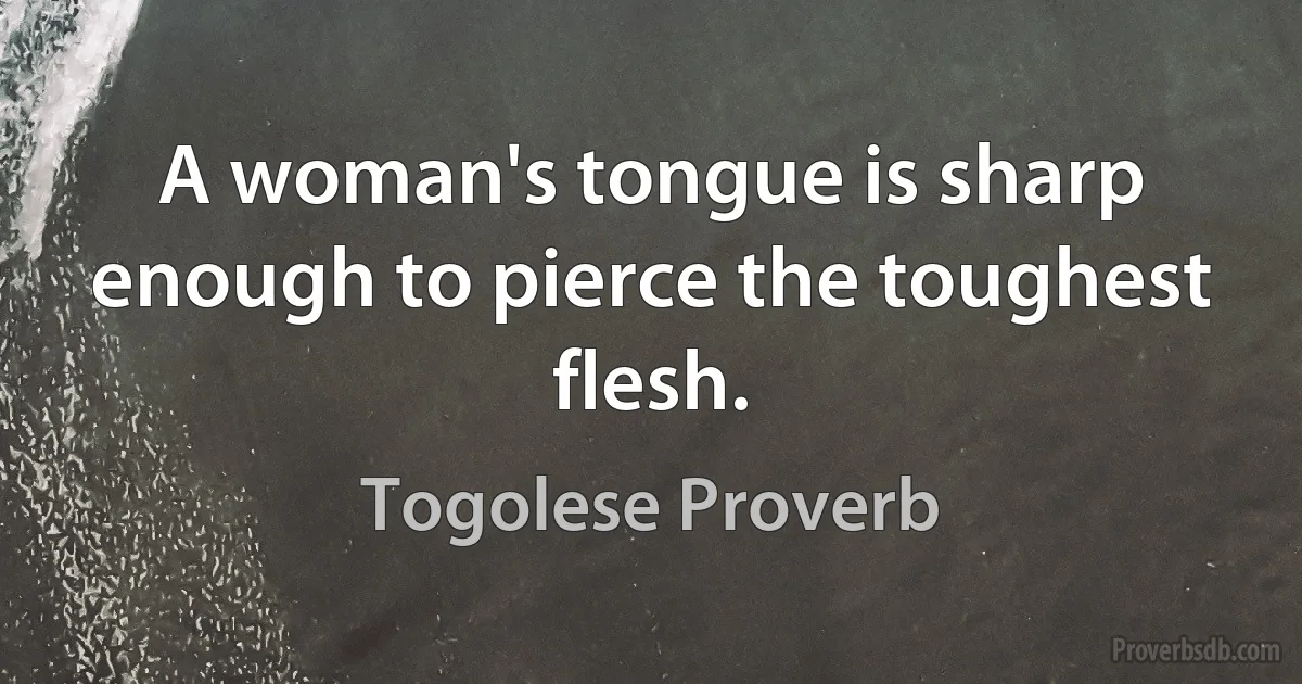 A woman's tongue is sharp enough to pierce the toughest flesh. (Togolese Proverb)