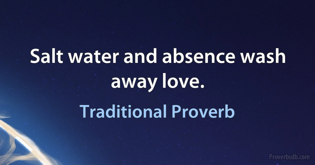 Salt water and absence wash away love. (Traditional Proverb)