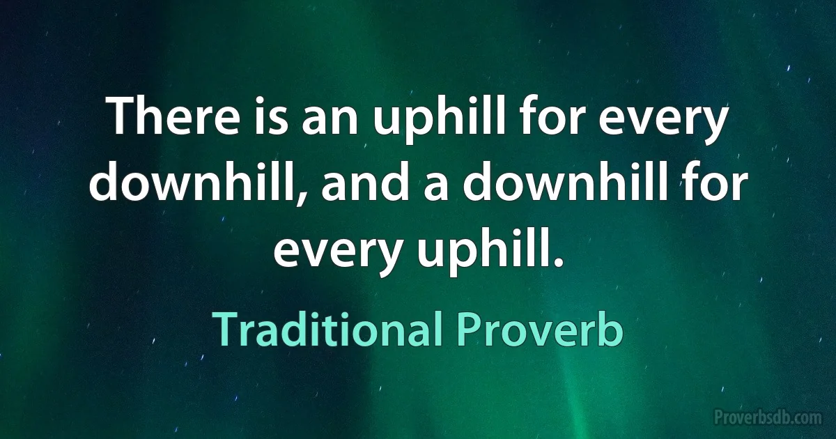 There is an uphill for every downhill, and a downhill for every uphill. (Traditional Proverb)