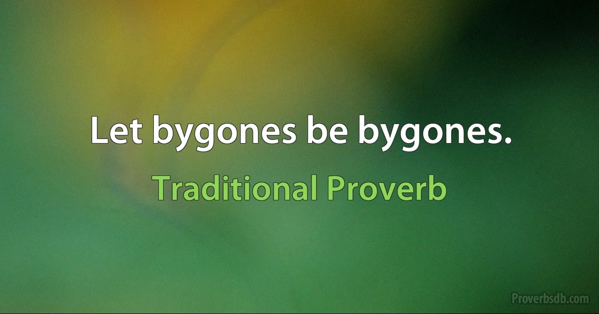 Let bygones be bygones. (Traditional Proverb)