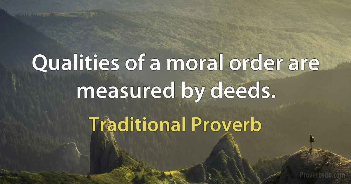 Qualities of a moral order are measured by deeds. (Traditional Proverb)