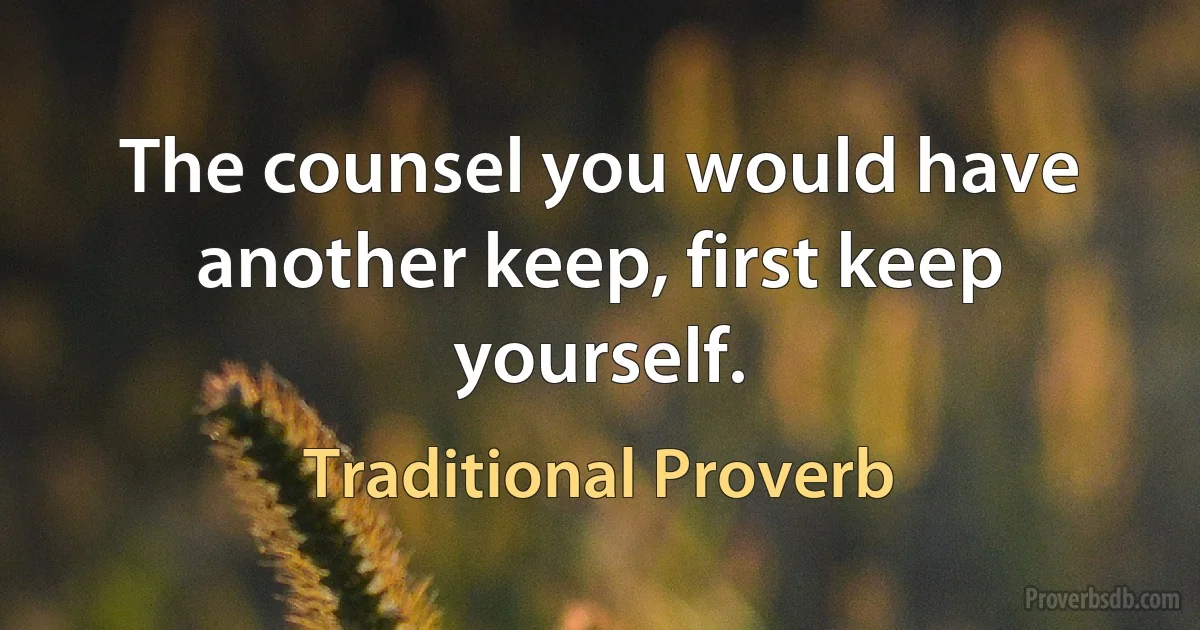 The counsel you would have another keep, first keep yourself. (Traditional Proverb)