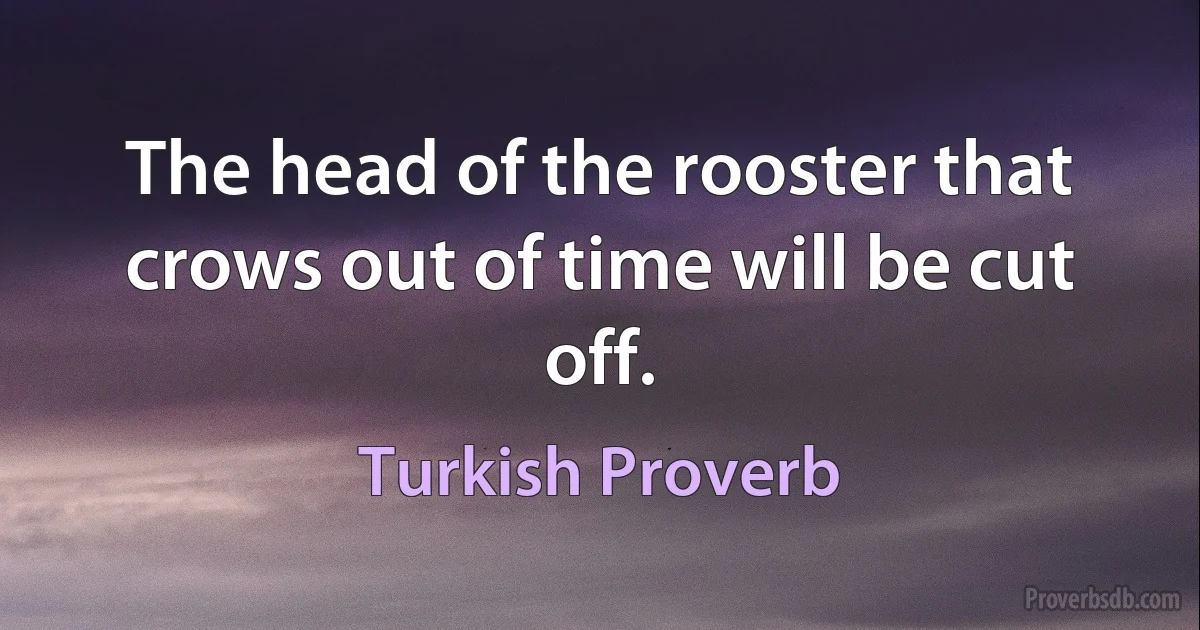 The head of the rooster that crows out of time will be cut off. (Turkish Proverb)