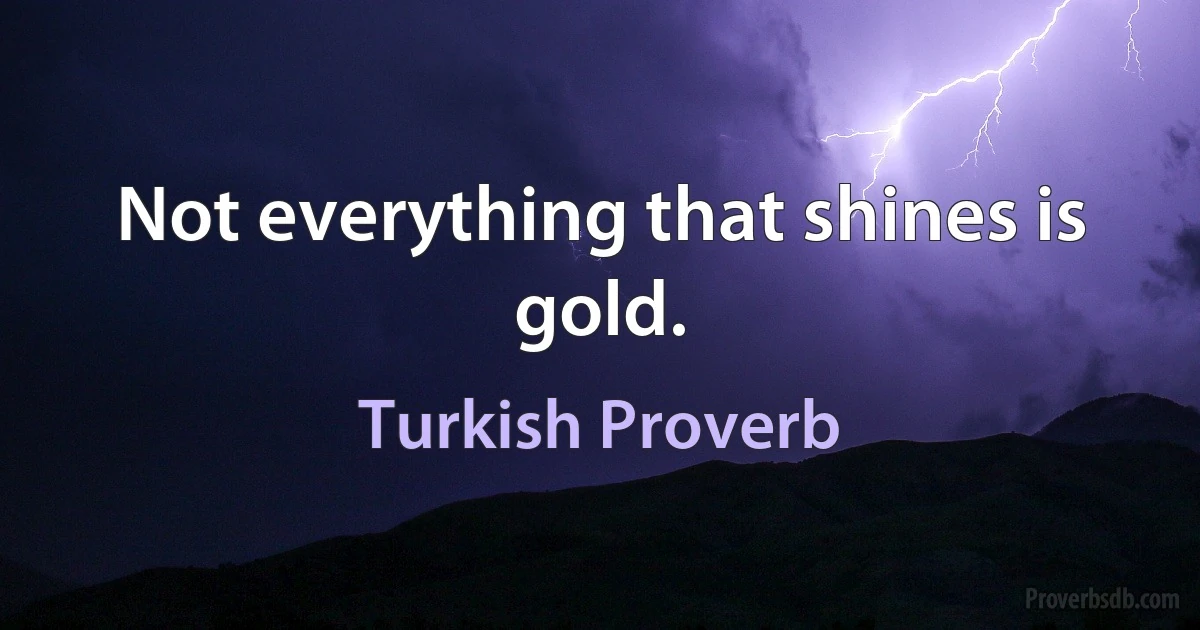 Not everything that shines is gold. (Turkish Proverb)