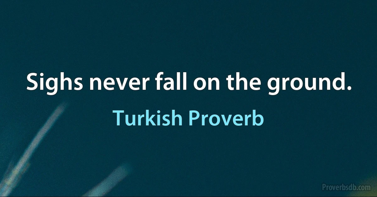 Sighs never fall on the ground. (Turkish Proverb)