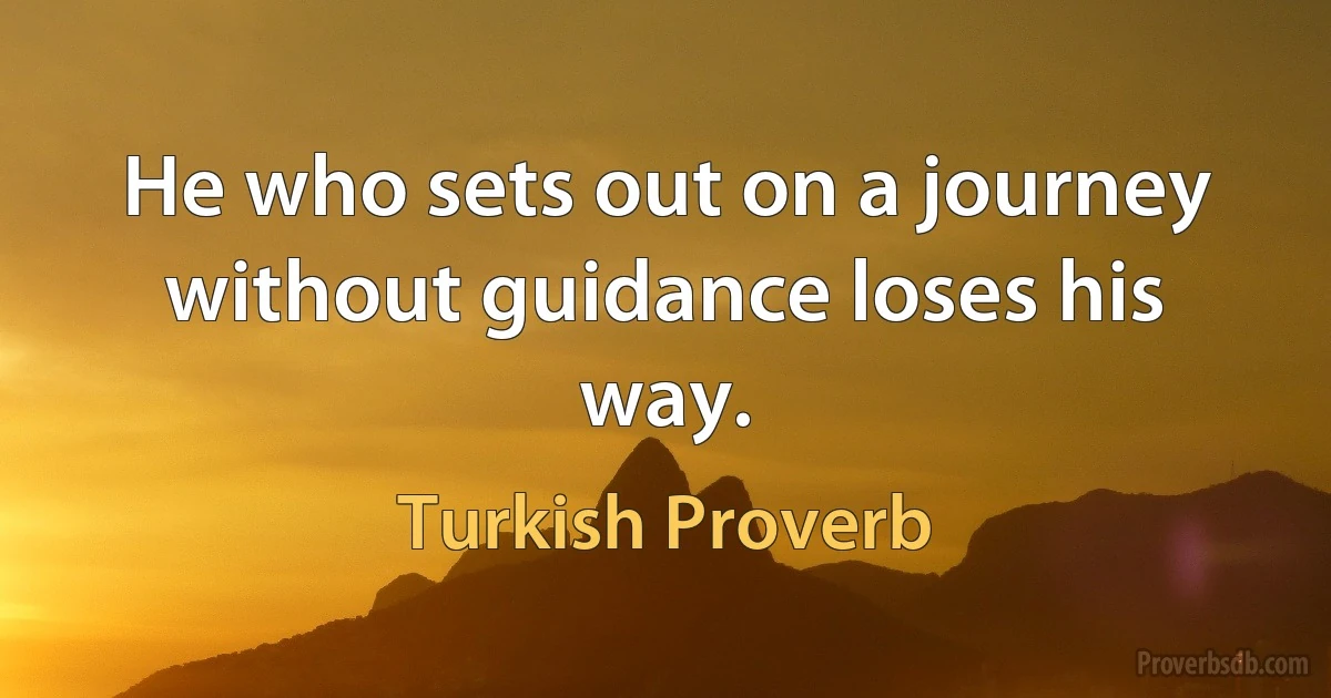 He who sets out on a journey without guidance loses his way. (Turkish Proverb)