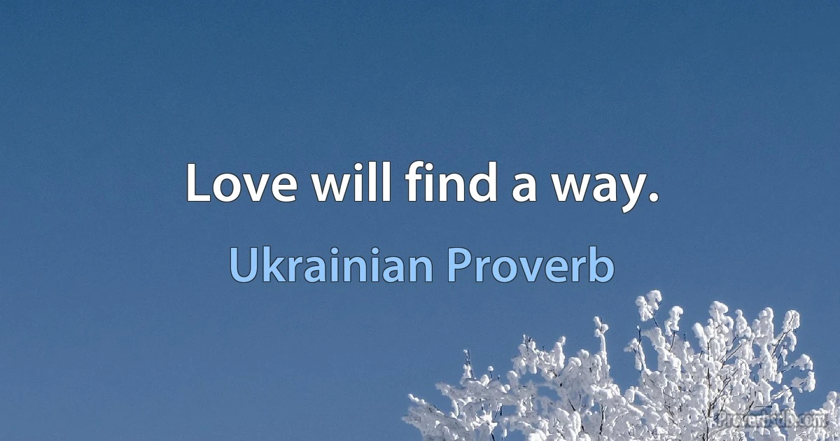 Love will find a way. (Ukrainian Proverb)