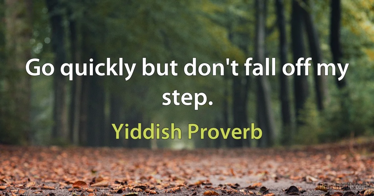 Go quickly but don't fall off my step. (Yiddish Proverb)