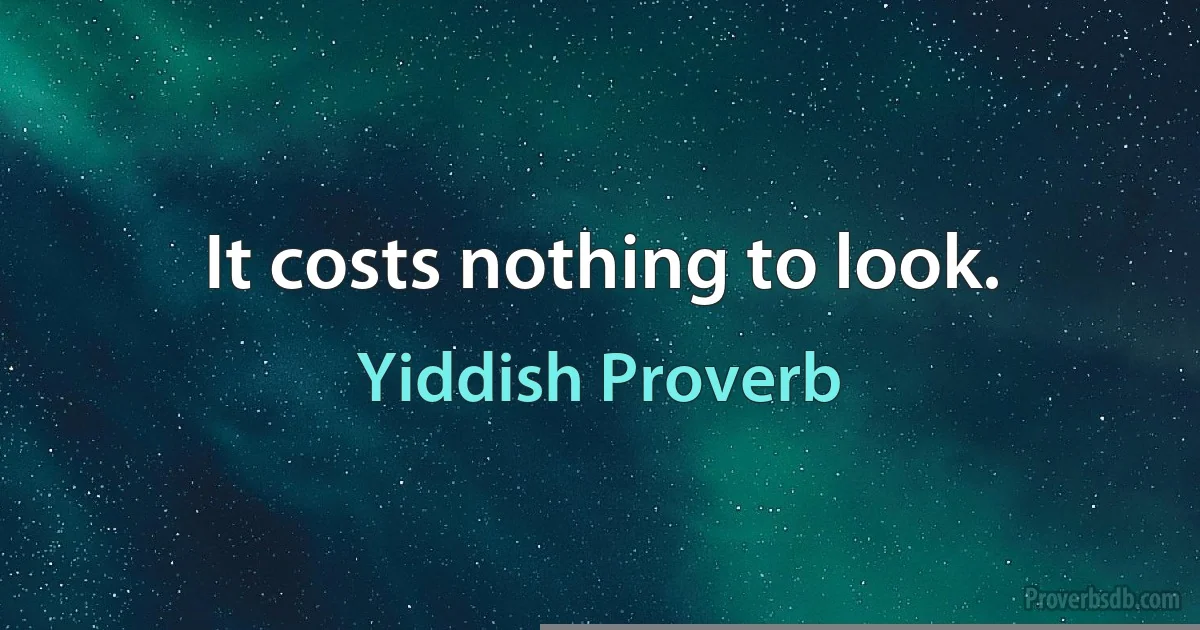 It costs nothing to look. (Yiddish Proverb)