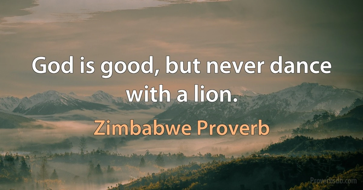 God is good, but never dance with a lion. (Zimbabwe Proverb)