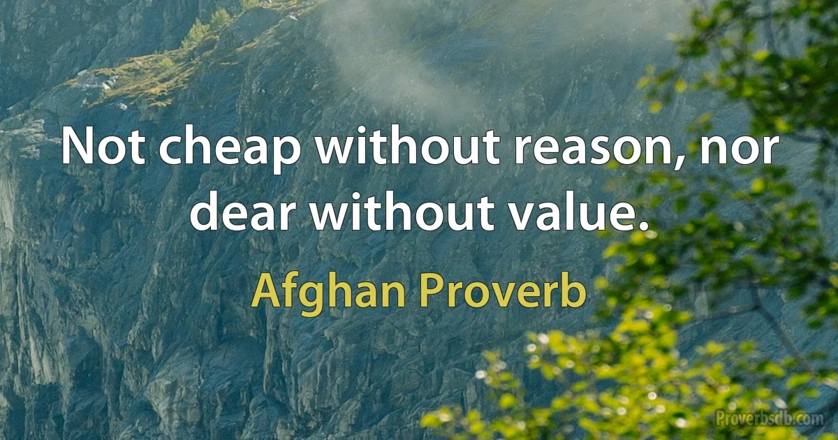 Not cheap without reason, nor dear without value. (Afghan Proverb)