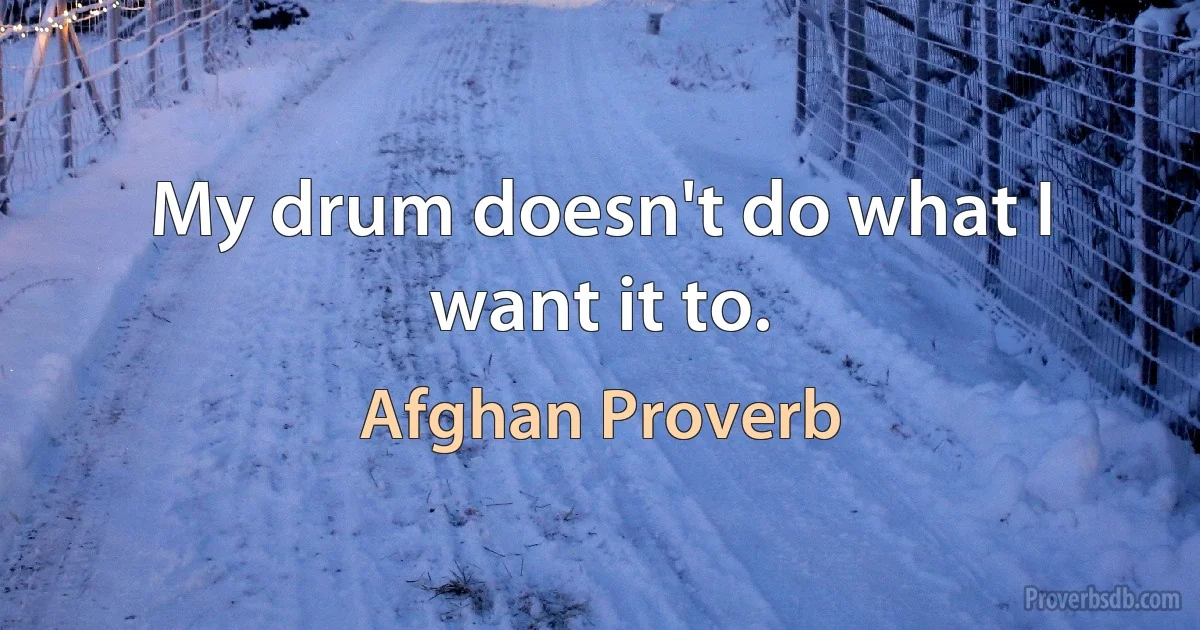 My drum doesn't do what I want it to. (Afghan Proverb)