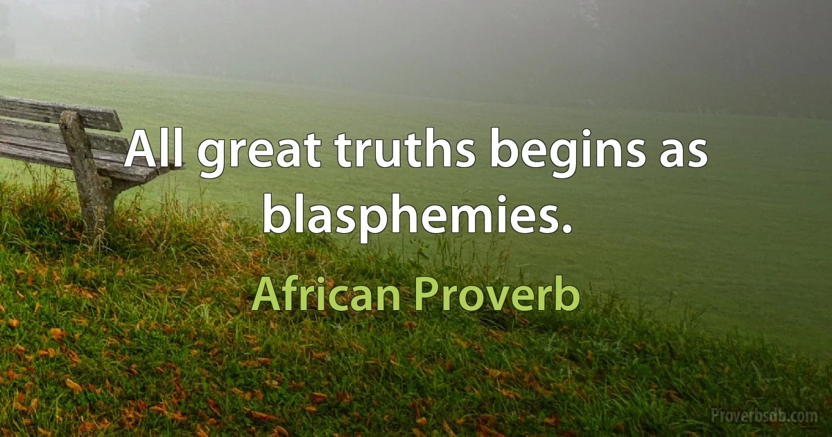 All great truths begins as blasphemies. (African Proverb)