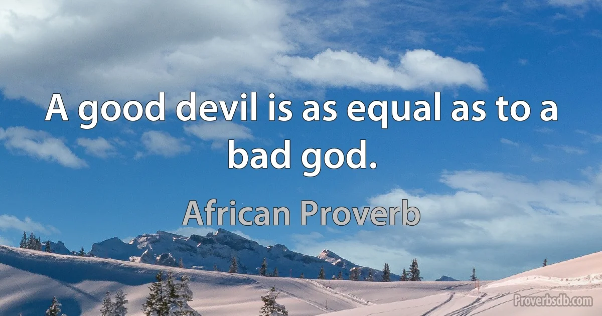 A good devil is as equal as to a bad god. (African Proverb)