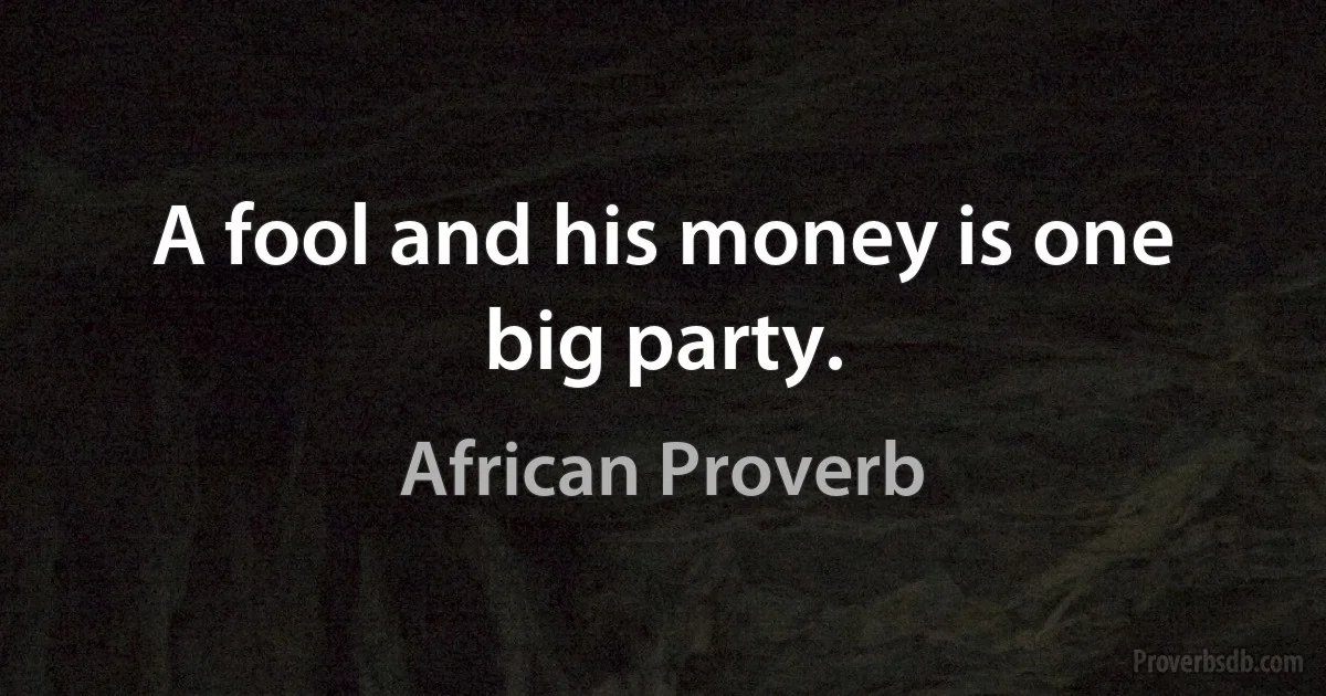 A fool and his money is one big party. (African Proverb)