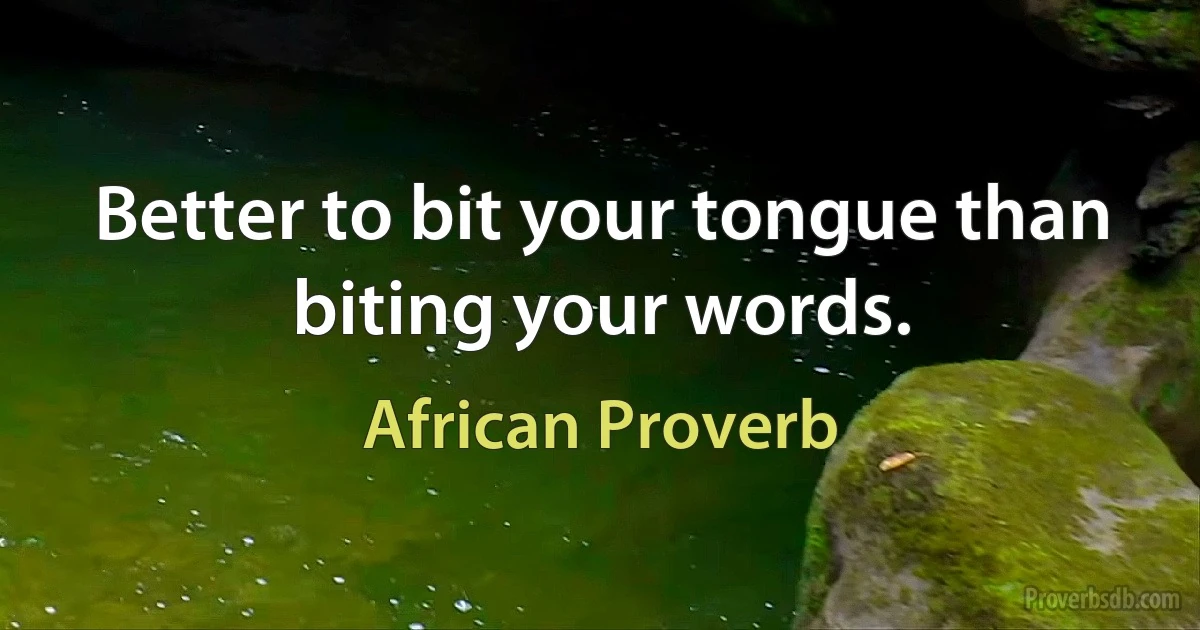 Better to bit your tongue than biting your words. (African Proverb)